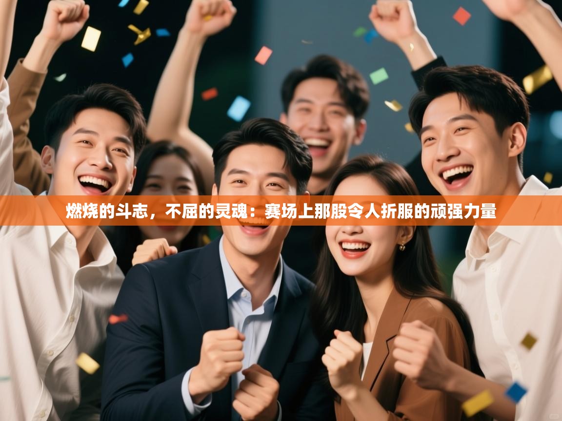 燃烧的斗志,不屈的灵魂:赛场上那股令人折服的顽强力量 第2张