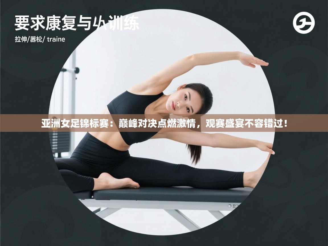 亚洲女足锦标赛:巅峰对决点燃激情,观赛盛宴不容错过! 第2张